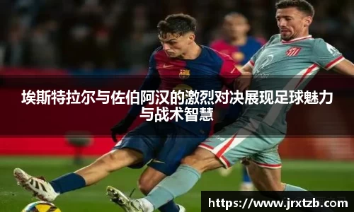 埃斯特拉尔与佐伯阿汉的激烈对决展现足球魅力与战术智慧