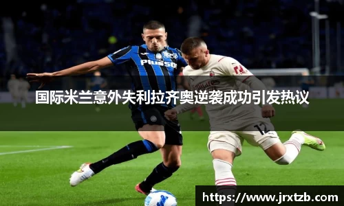 国际米兰意外失利拉齐奥逆袭成功引发热议