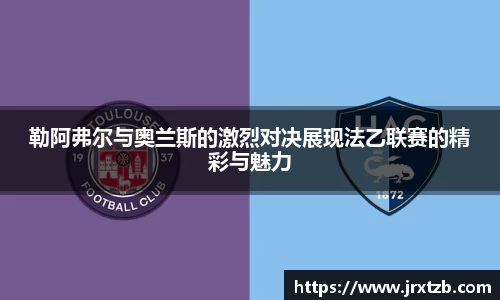 勒阿弗尔与奥兰斯的激烈对决展现法乙联赛的精彩与魅力