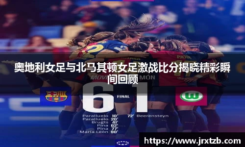 奥地利女足与北马其顿女足激战比分揭晓精彩瞬间回顾