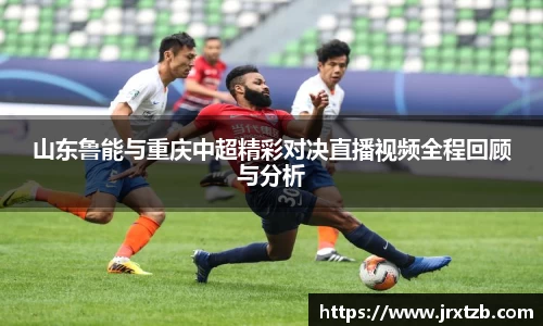 山东鲁能与重庆中超精彩对决直播视频全程回顾与分析